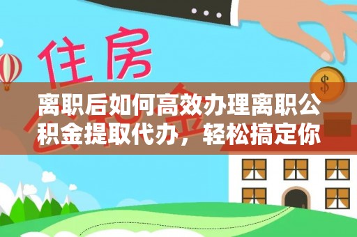 肥乡离职后如何高效办理离职公积金提取代办，轻松搞定你的公积金