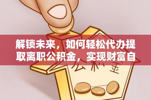 肥乡解锁未来，如何轻松代办提取离职公积金，实现财富自由的第一步