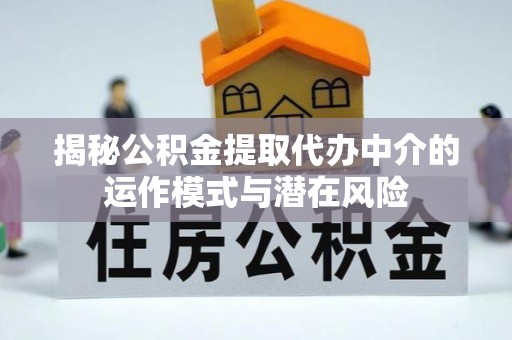 肥乡揭秘公积金提取代办中介的运作模式与潜在风险