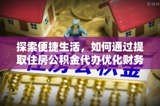 肥乡探索便捷生活，如何通过提取住房公积金代办优化财务规划