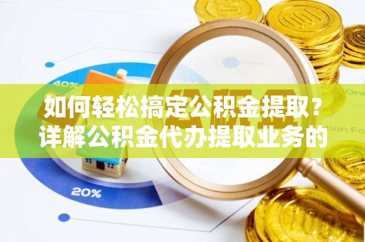 肥乡如何轻松搞定公积金提取？详解公积金代办提取业务的便捷之道