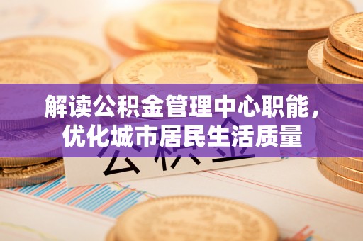 肥乡解读公积金管理中心职能，优化城市居民生活质量