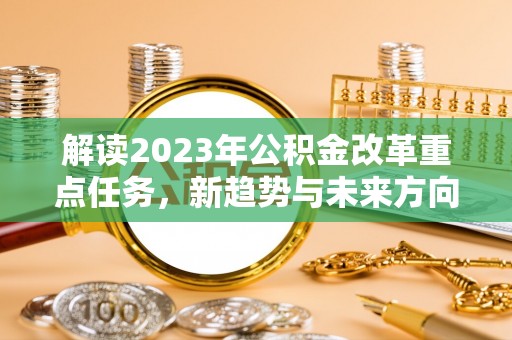 肥乡解读2023年公积金改革重点任务，新趋势与未来方向