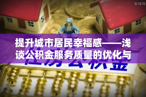 肥乡提升城市居民幸福感——浅谈公积金服务质量的优化与未来