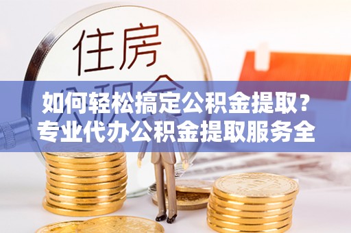 肥乡如何轻松搞定公积金提取？专业代办公积金提取服务全解析