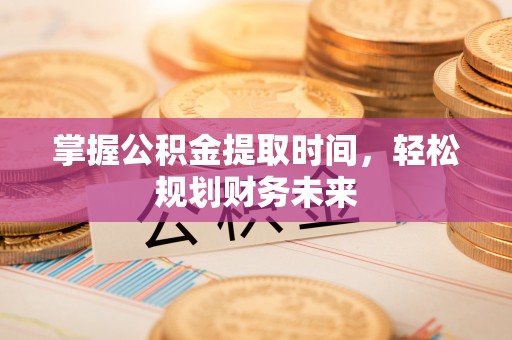 肥乡掌握公积金提取时间，轻松规划财务未来