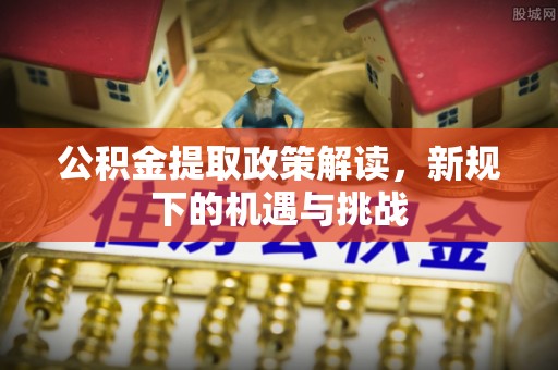 肥乡公积金提取政策解读，新规下的机遇与挑战