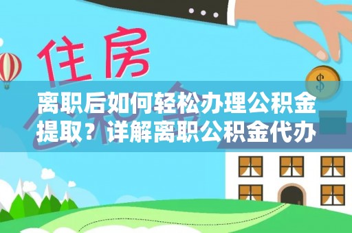 肥乡离职后如何轻松办理公积金提取？详解离职公积金代办提取流程