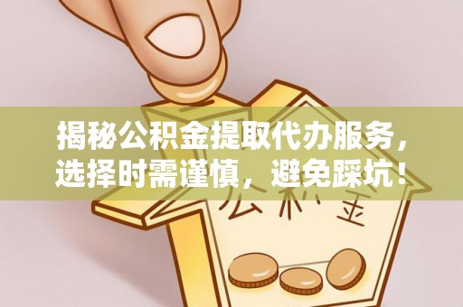 肥乡揭秘公积金提取代办服务，选择时需谨慎，避免踩坑！