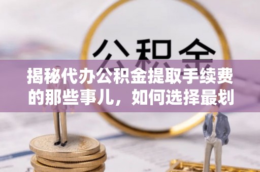 肥乡揭秘代办公积金提取手续费的那些事儿，如何选择最划算的服务？
