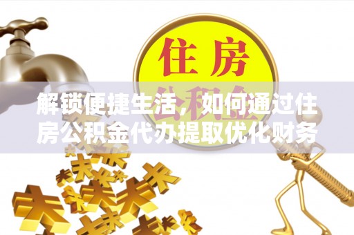 肥乡解锁便捷生活，如何通过住房公积金代办提取优化财务规划