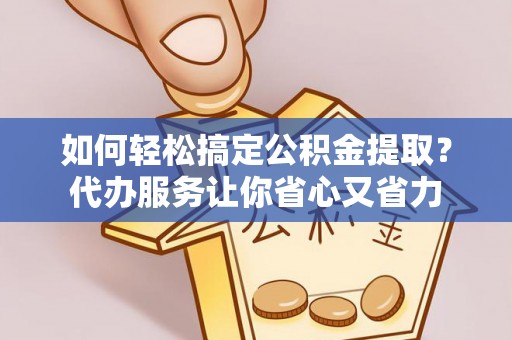 肥乡如何轻松搞定公积金提取？代办服务让你省心又省力