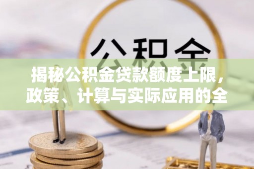 肥乡揭秘公积金贷款额度上限，政策、计算与实际应用的全面解析