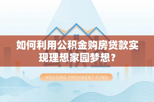 肥乡如何利用公积金购房贷款实现理想家园梦想？