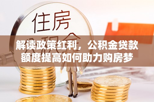 肥乡解读政策红利，公积金贷款额度提高如何助力购房梦
