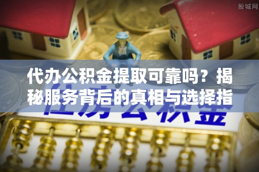 肥乡代办公积金提取可靠吗？揭秘服务背后的真相与选择指南