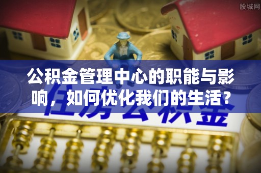 肥乡公积金管理中心的职能与影响，如何优化我们的生活？