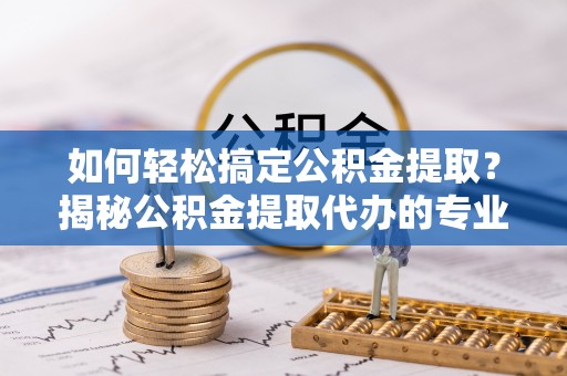 肥乡如何轻松搞定公积金提取？揭秘公积金提取代办的专业服务