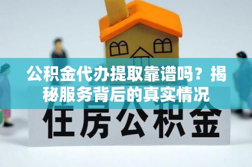 肥乡公积金代办提取靠谱吗？揭秘服务背后的真实情况