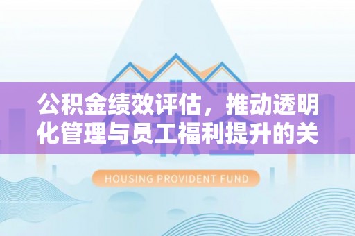 肥乡公积金绩效评估，推动透明化管理与员工福利提升的关键
