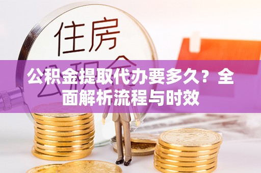 肥乡公积金提取代办要多久？全面解析流程与时效