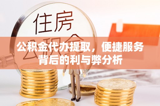 肥乡公积金代办提取，便捷服务背后的利与弊分析