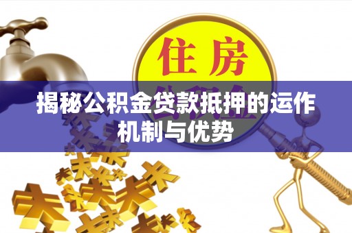 肥乡揭秘公积金贷款抵押的运作机制与优势
