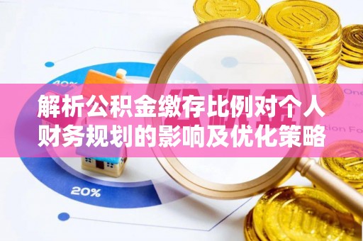 肥乡解析公积金缴存比例对个人财务规划的影响及优化策略