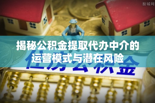肥乡揭秘公积金提取代办中介的运营模式与潜在风险