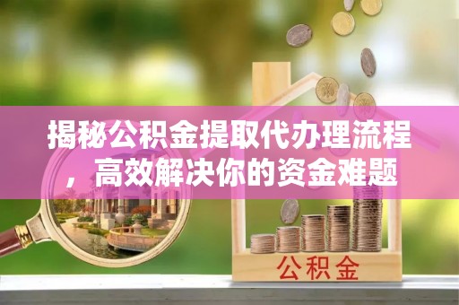 肥乡揭秘公积金提取代办理流程，高效解决你的资金难题