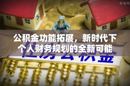 肥乡公积金功能拓展，新时代下个人财务规划的全新可能