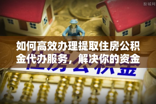 肥乡如何高效办理提取住房公积金代办服务，解决你的资金需求