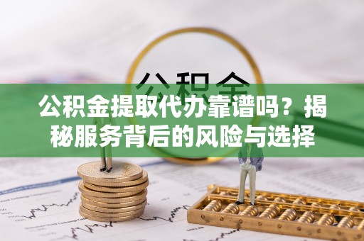 肥乡公积金提取代办靠谱吗？揭秘服务背后的风险与选择