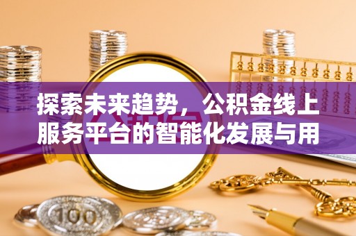肥乡探索未来趋势，公积金线上服务平台的智能化发展与用户便利性提升