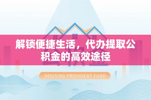 肥乡解锁便捷生活，代办提取公积金的高效途径
