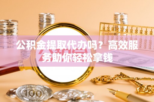 肥乡公积金提取代办吗？高效服务助你轻松拿钱