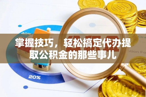 肥乡掌握技巧，轻松搞定代办提取公积金的那些事儿