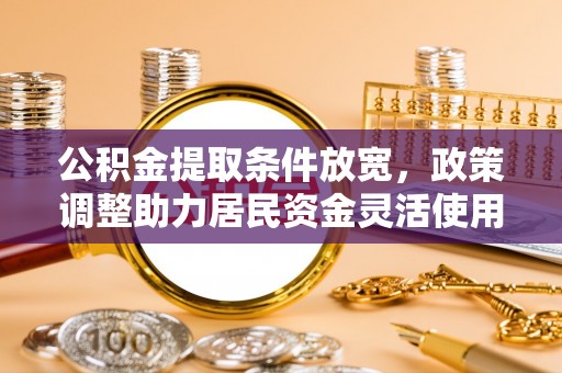 肥乡公积金提取条件放宽，政策调整助力居民资金灵活使用