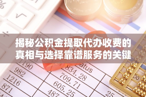 肥乡揭秘公积金提取代办收费的真相与选择靠谱服务的关键