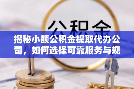 肥乡揭秘小额公积金提取代办公司，如何选择可靠服务与规避风险