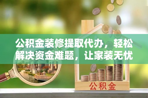 肥乡公积金装修提取代办，轻松解决资金难题，让家装无忧