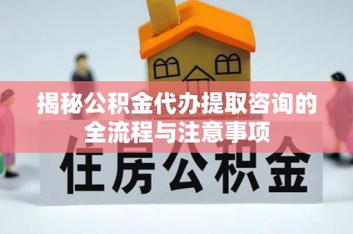 肥乡揭秘公积金代办提取咨询的全流程与注意事项