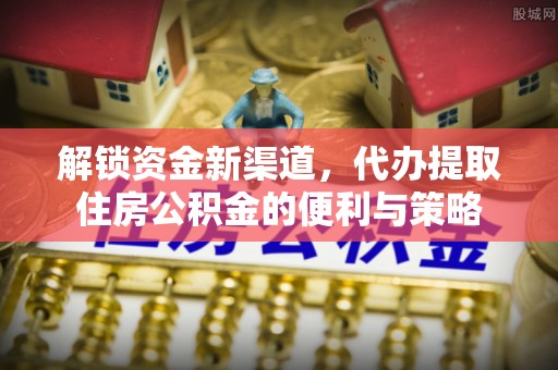 肥乡解锁资金新渠道，代办提取住房公积金的便利与策略