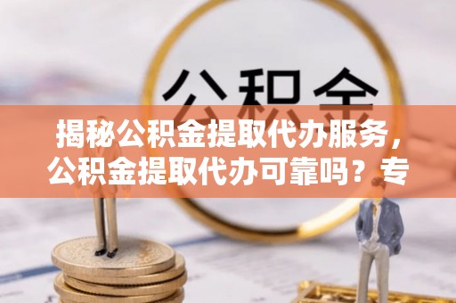 肥乡揭秘公积金提取代办服务，公积金提取代办可靠吗？专业解析与实用指南