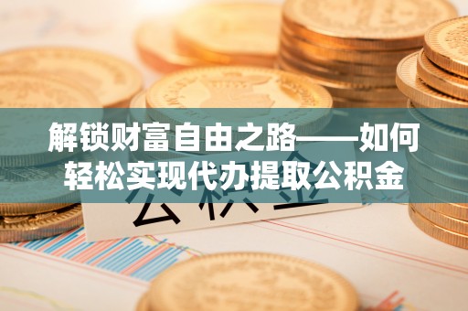 肥乡解锁财富自由之路——如何轻松实现代办提取公积金