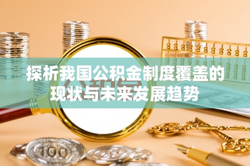肥乡探析我国公积金制度覆盖的现状与未来发展趋势