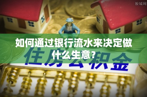 肥乡如何通过银行流水来决定做什么生意？
