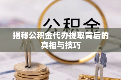 肥乡揭秘公积金代办提取背后的真相与技巧