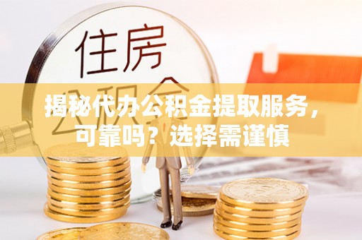 肥乡揭秘代办公积金提取服务，可靠吗？选择需谨慎