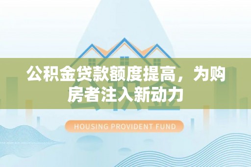 肥乡公积金贷款额度提高，为购房者注入新动力